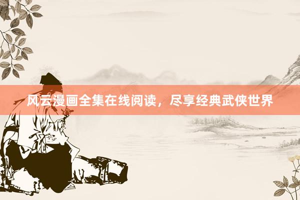 风云漫画全集在线阅读，尽享经典武侠世界