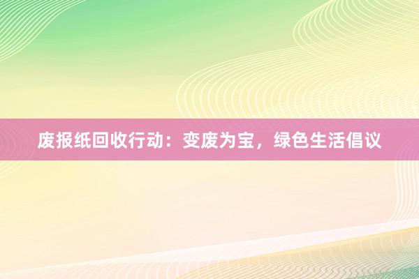 废报纸回收行动：变废为宝，绿色生活倡议