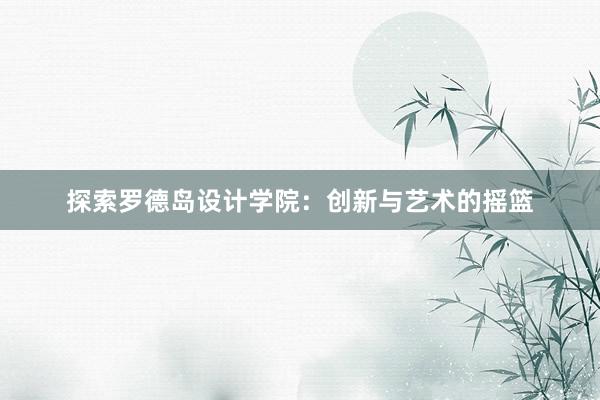 探索罗德岛设计学院：创新与艺术的摇篮