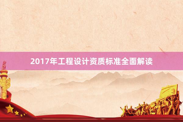 2017年工程设计资质标准全面解读