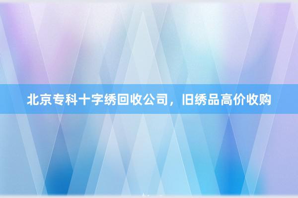 北京专科十字绣回收公司，旧绣品高价收购